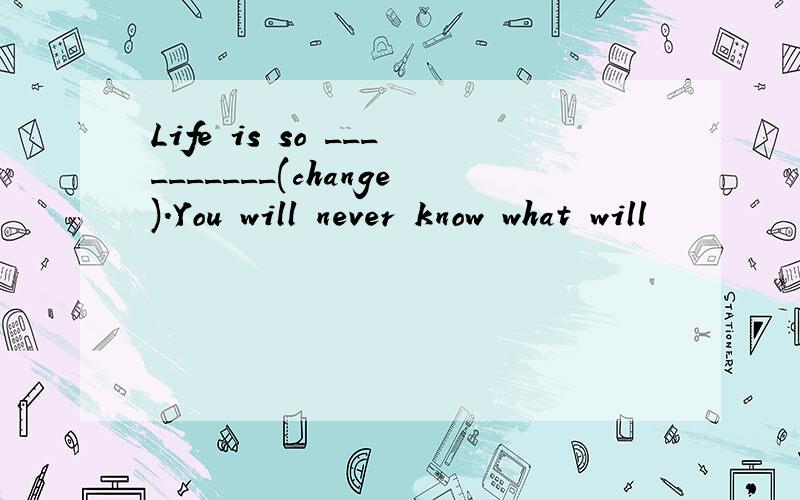 Life is so __________(change).You will never know what will