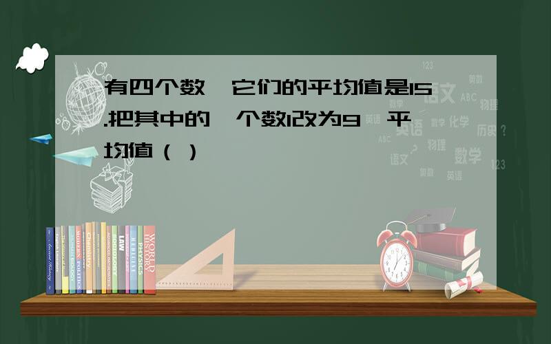 有四个数,它们的平均值是15.把其中的一个数1改为9,平均值（）｝