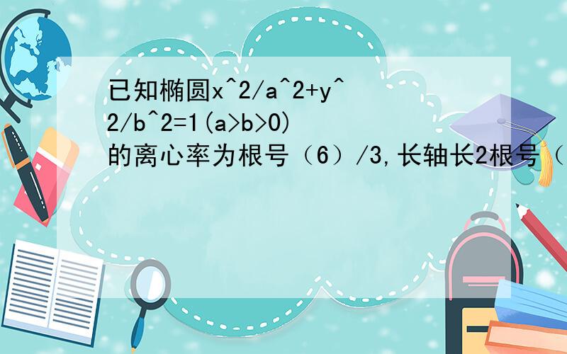 已知椭圆x^2/a^2+y^2/b^2=1(a>b>0)的离心率为根号（6）/3,长轴长2根号（3）,直线l：y=kx+