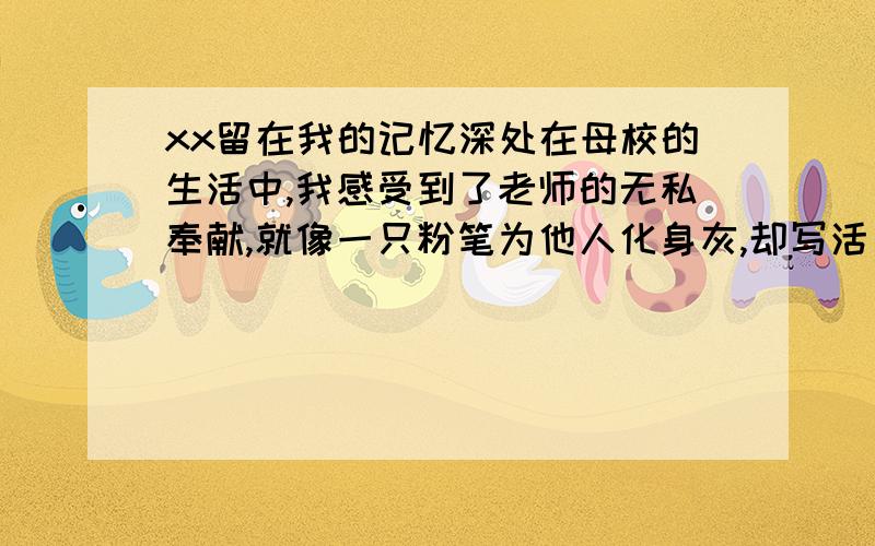 xx留在我的记忆深处在母校的生活中,我感受到了老师的无私奉献,就像一只粉笔为他人化身灰,却写活了立体的