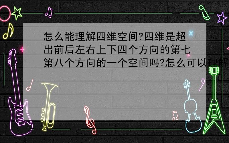 怎么能理解四维空间?四维是超出前后左右上下四个方向的第七第八个方向的一个空间吗?怎么可以理解!