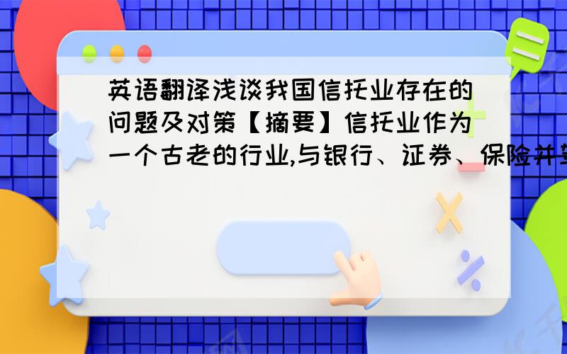 英语翻译浅谈我国信托业存在的问题及对策【摘要】信托业作为一个古老的行业,与银行、证券、保险并驾齐驱成为中国金融业的四大支