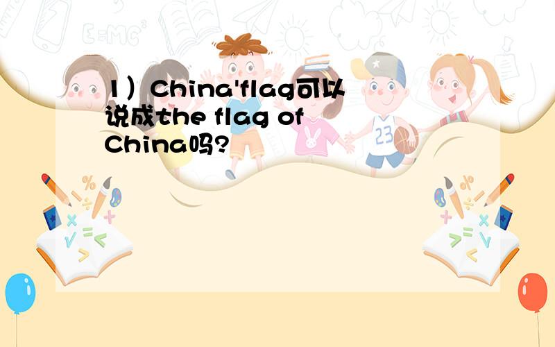 1）China'flag可以说成the flag of China吗?