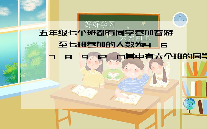 五年级七个班都有同学参加春游,一至七班参加的人数为4,6,7,8,9,12,17其中有六个班的同学爬山和划船,爬