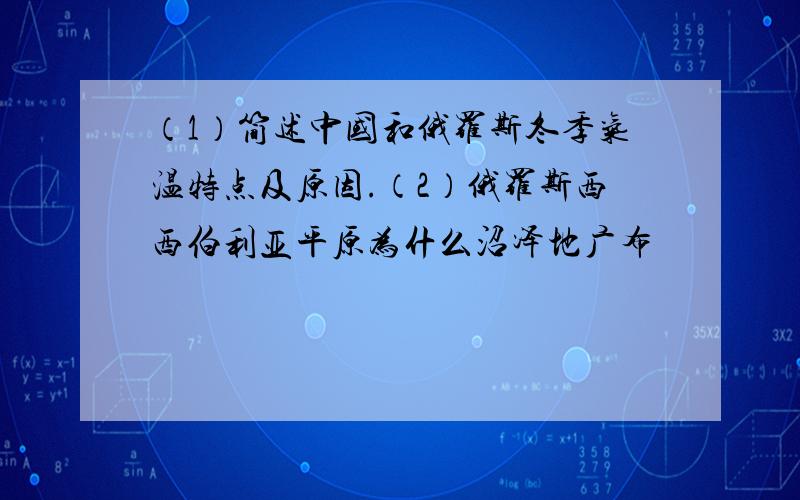 （1）简述中国和俄罗斯冬季气温特点及原因.（2）俄罗斯西西伯利亚平原为什么沼泽地广布