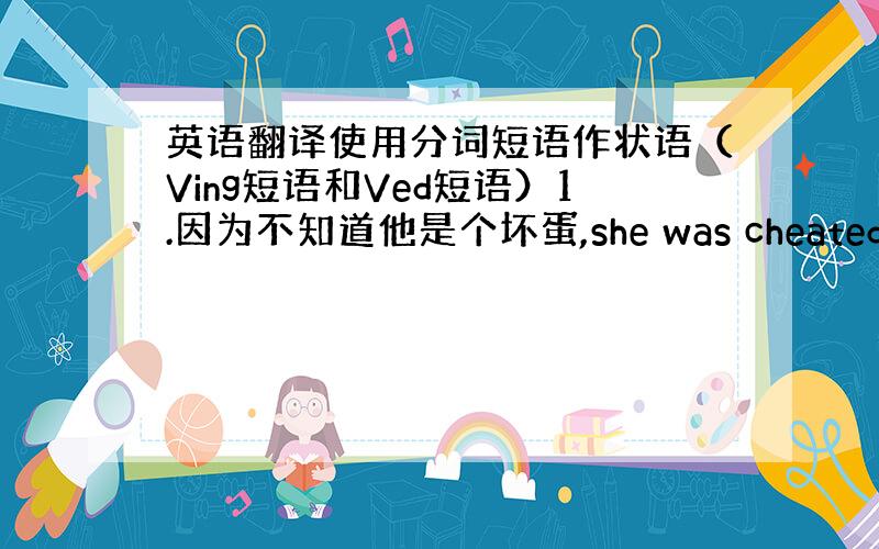 英语翻译使用分词短语作状语（Ving短语和Ved短语）1.因为不知道他是个坏蛋,she was cheated.2.He