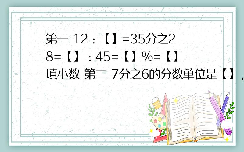 第一 12：【】=35分之28=【】：45=【】%=【】填小数 第二 7分之6的分数单位是【】,再添上【】个这样的分