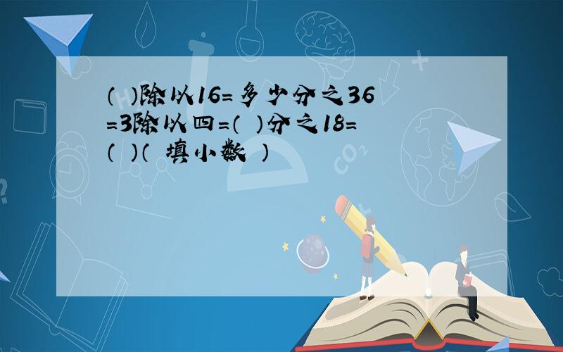 （ ）除以16=多少分之36=3除以四=（ ）分之18=（ ）（ 填小数 ）