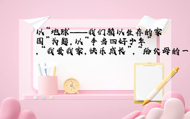 以“地球——我们赖以生存的家园”为题,以“争当四好少年”,“我爱我家,快乐成长”,“给父母的一封信”,“商丘——我眼中的