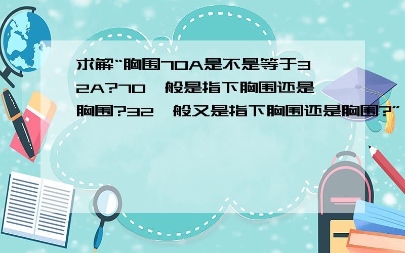 求解“胸围70A是不是等于32A?70一般是指下胸围还是胸围?32一般又是指下胸围还是胸围?”