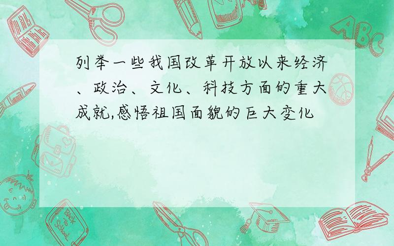 列举一些我国改革开放以来经济、政治、文化、科技方面的重大成就,感悟祖国面貌的巨大变化