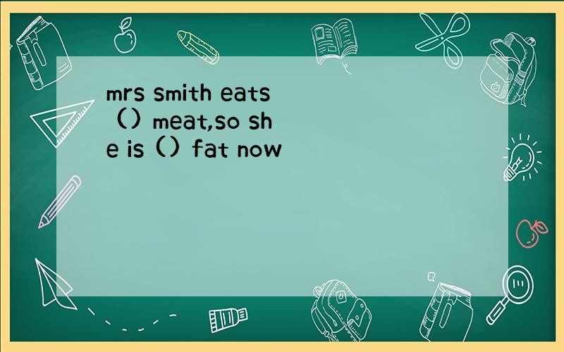 mrs smith eats () meat,so she is () fat now