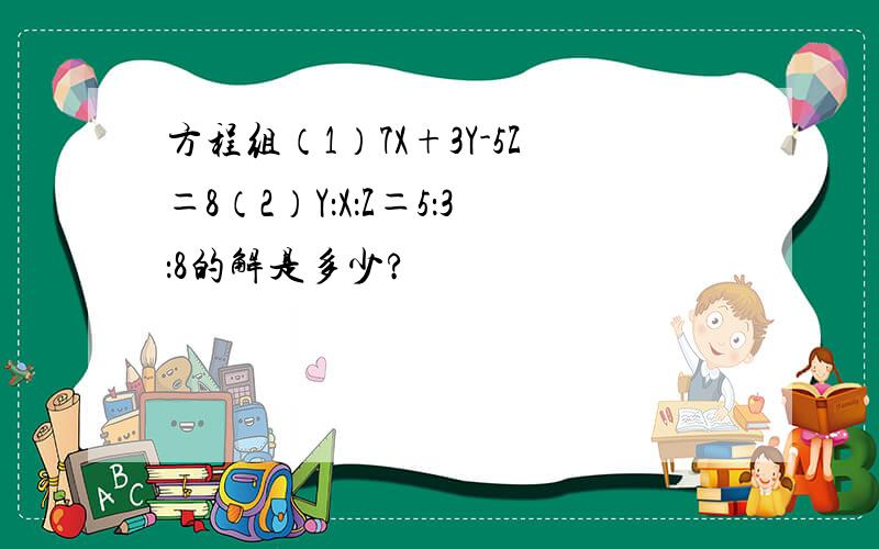 方程组（1）7X+3Y-5Z＝8（2）Y：X：Z＝5：3：8的解是多少?