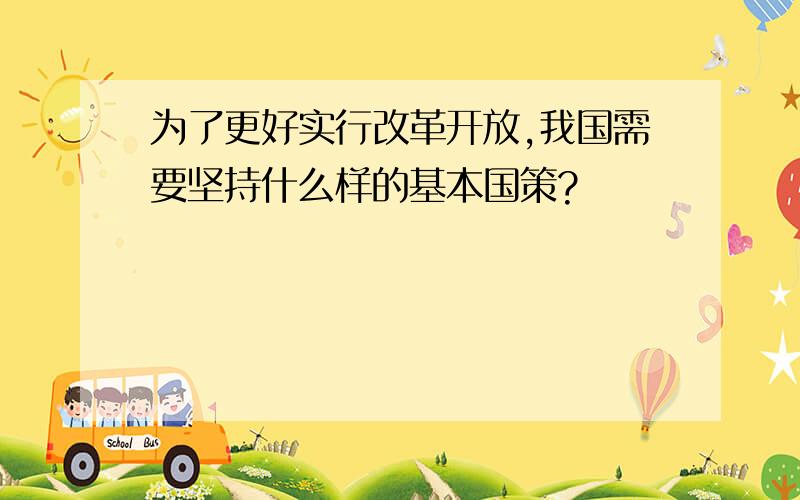 为了更好实行改革开放,我国需要坚持什么样的基本国策?