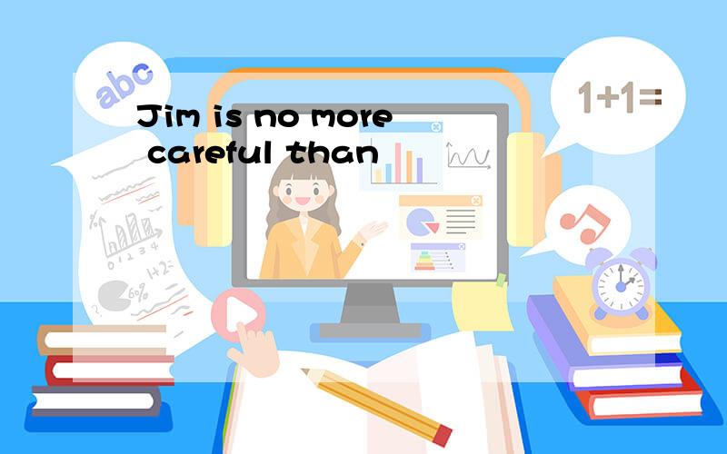 Jim is no more careful than