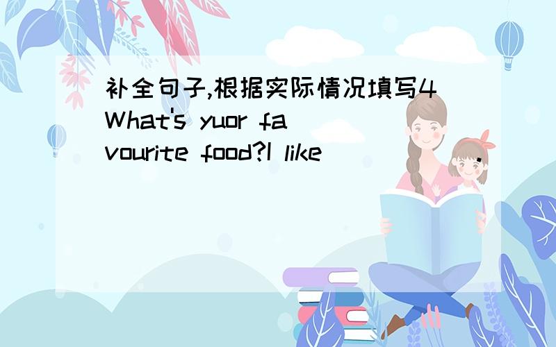 补全句子,根据实际情况填写4What's yuor favourite food?I like______.