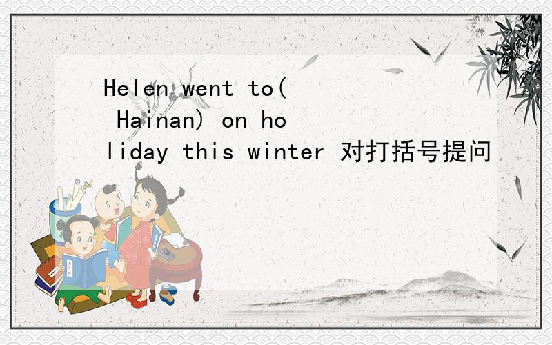 Helen went to( Hainan) on holiday this winter 对打括号提问