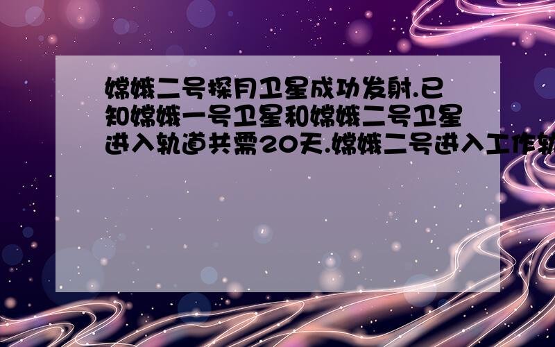 嫦娥二号探月卫星成功发射.已知嫦娥一号卫星和嫦娥二号卫星进入轨道共需20天.嫦娥二号进入工作轨道时间是嫦娥一号的12,则