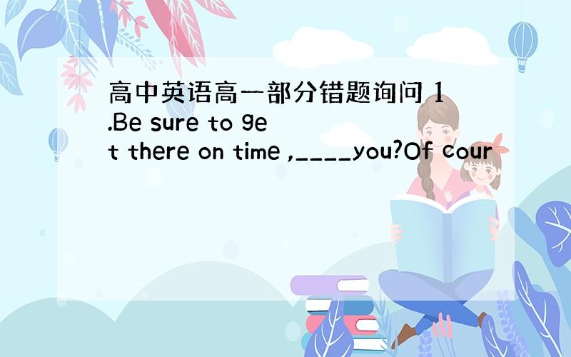 高中英语高一部分错题询问 1.Be sure to get there on time ,____you?Of cour