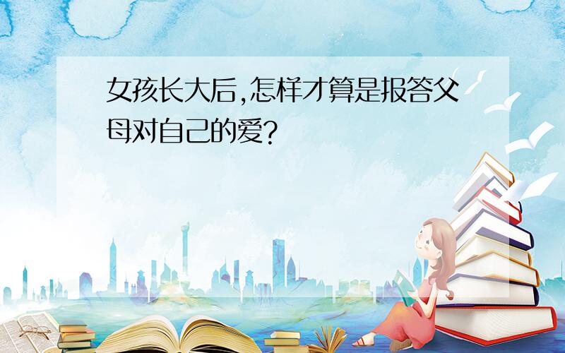 女孩长大后,怎样才算是报答父母对自己的爱?