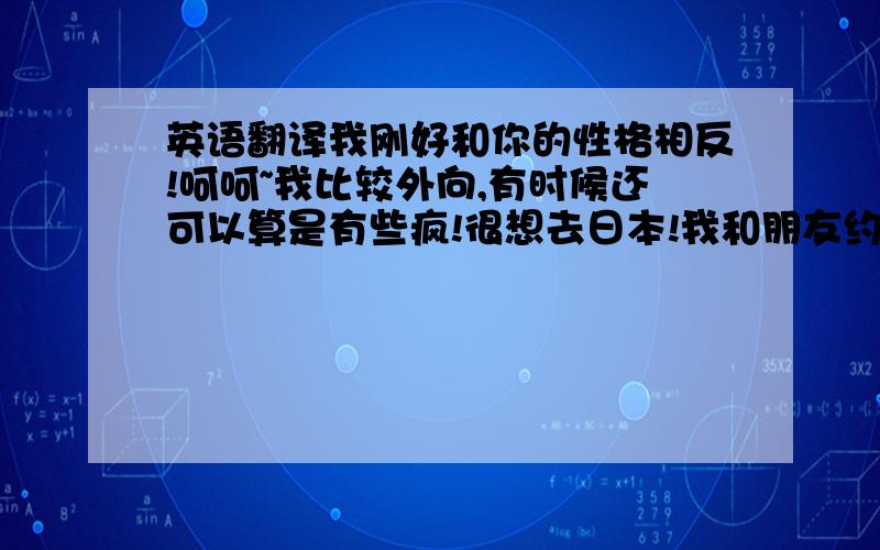 英语翻译我刚好和你的性格相反!呵呵~我比较外向,有时候还可以算是有些疯!很想去日本!我和朋友约定要去日本,到HIDE的墓