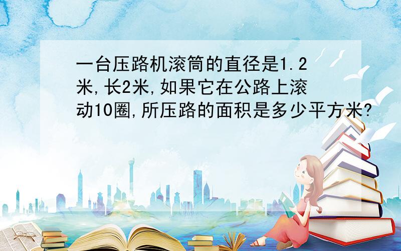 一台压路机滚筒的直径是1.2米,长2米,如果它在公路上滚动10圈,所压路的面积是多少平方米?