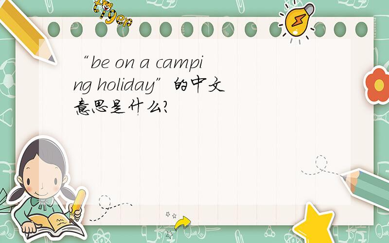 “be on a camping holiday”的中文意思是什么?