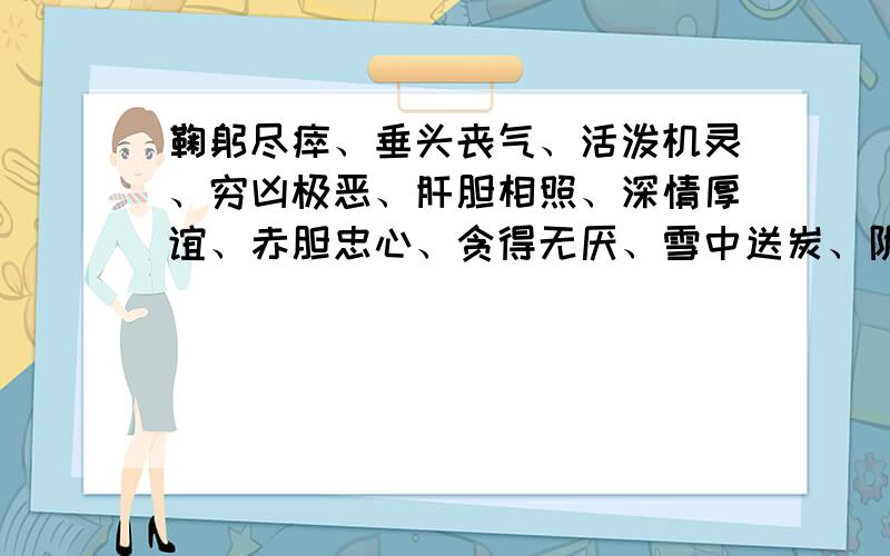 鞠躬尽瘁、垂头丧气、活泼机灵、穷凶极恶、肝胆相照、深情厚谊、赤胆忠心、贪得无厌、雪中送炭、阴谋诡计