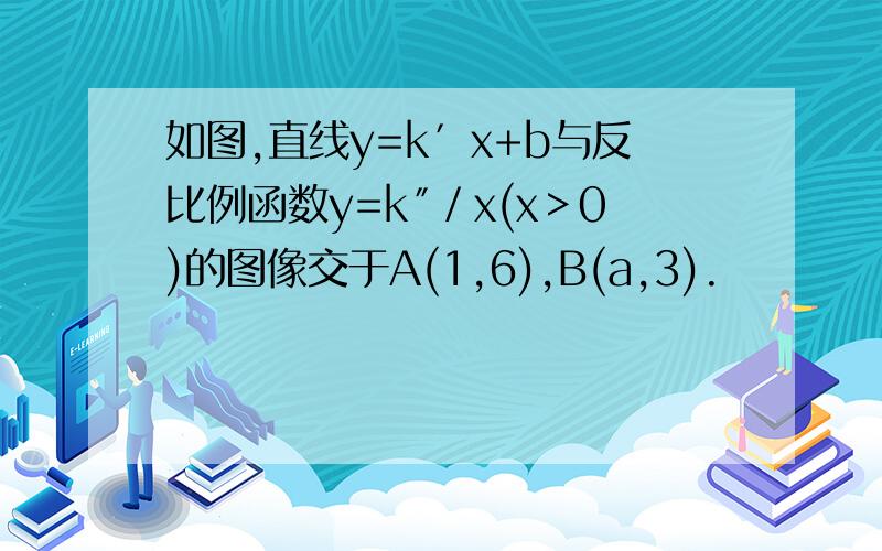 如图,直线y=k′x+b与反比例函数y=k″／x(x＞0)的图像交于A(1,6),B(a,3).