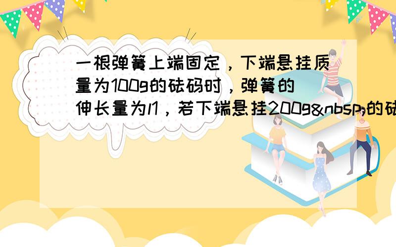 一根弹簧上端固定，下端悬挂质量为100g的砝码时，弹簧的伸长量为l1，若下端悬挂200g 的砝码，弹簧的伸长量