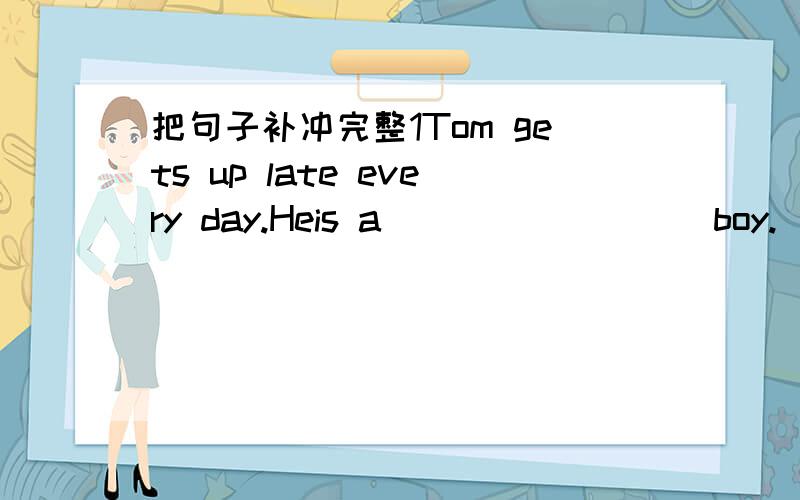 把句子补冲完整1Tom gets up late every day.Heis a_________boy.(busy,