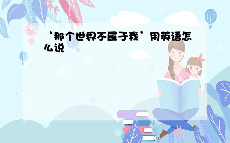 ‘那个世界不属于我’用英语怎么说