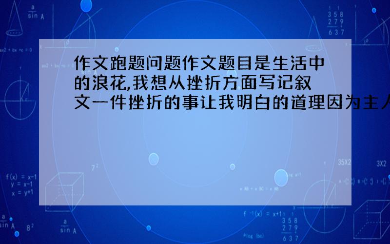 作文跑题问题作文题目是生活中的浪花,我想从挫折方面写记叙文一件挫折的事让我明白的道理因为主人公是母亲,所以第一句写的是母