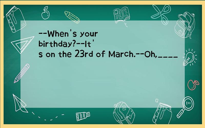 --When's your birthday?--It's on the 23rd of March.--Oh,____