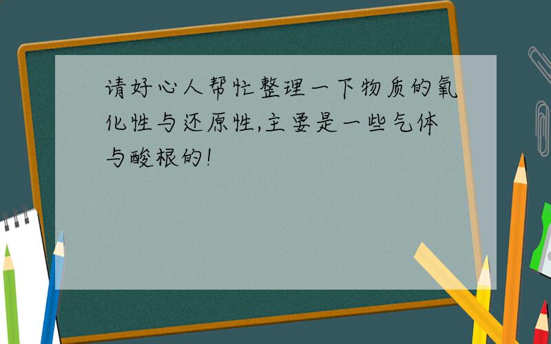 请好心人帮忙整理一下物质的氧化性与还原性,主要是一些气体与酸根的!