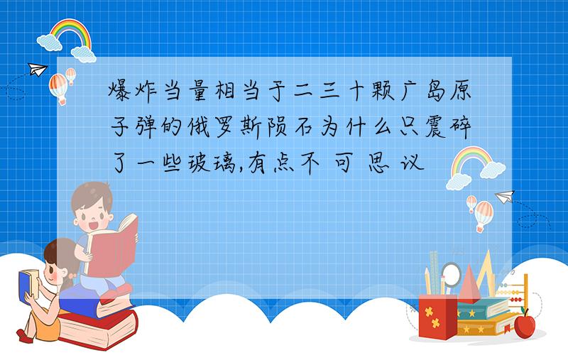 爆炸当量相当于二三十颗广岛原子弹的俄罗斯陨石为什么只震碎了一些玻璃,有点不 可 思 议