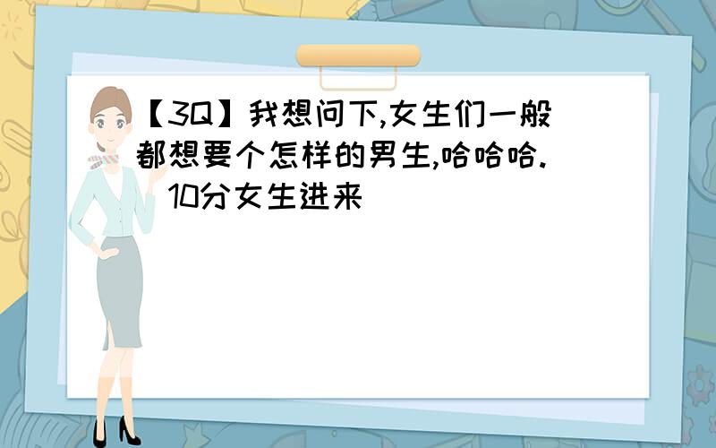 【3Q】我想问下,女生们一般都想要个怎样的男生,哈哈哈.（10分女生进来）