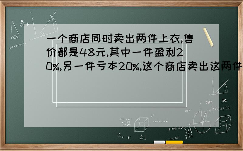 一个商店同时卖出两件上衣,售价都是48元,其中一件盈利20%,另一件亏本20%,这个商店卖出这两件衣服后是亏本还是盈利?