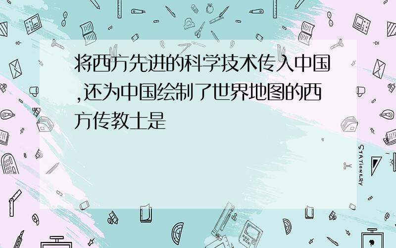 将西方先进的科学技术传入中国,还为中国绘制了世界地图的西方传教士是