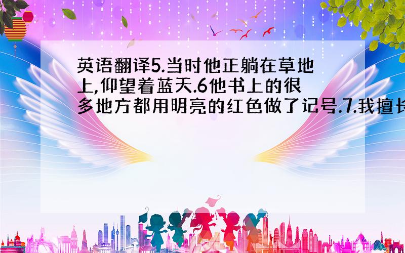 英语翻译5.当时他正躺在草地上,仰望着蓝天.6他书上的很多地方都用明亮的红色做了记号.7.我擅长英语语法,但词汇方面比较