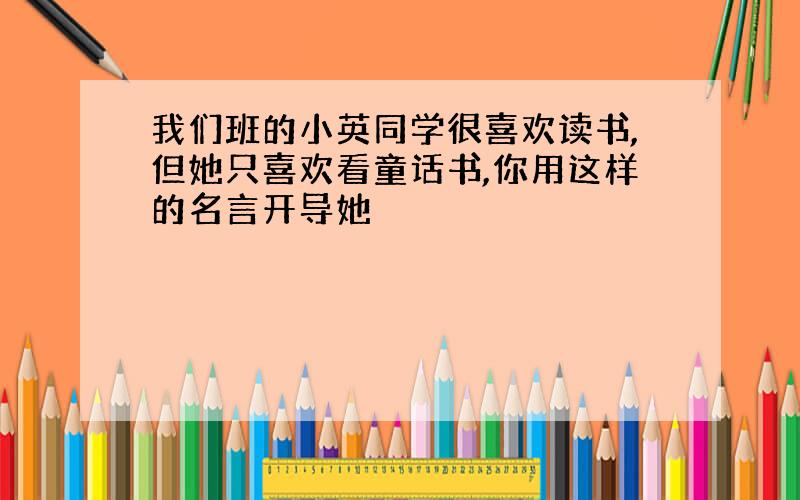 我们班的小英同学很喜欢读书,但她只喜欢看童话书,你用这样的名言开导她