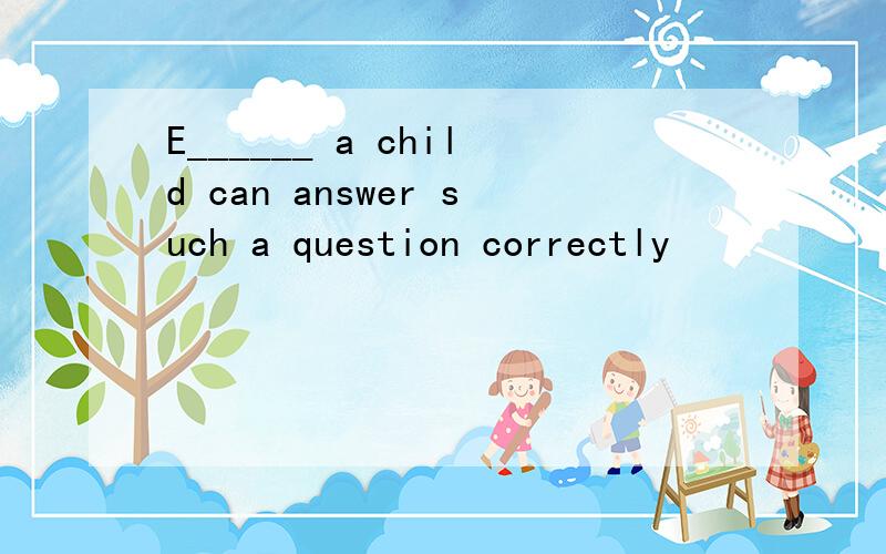 E______ a child can answer such a question correctly