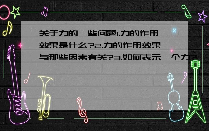 关于力的一些问题1.力的作用效果是什么?2.力的作用效果与那些因素有关?3.如何表示一个力?