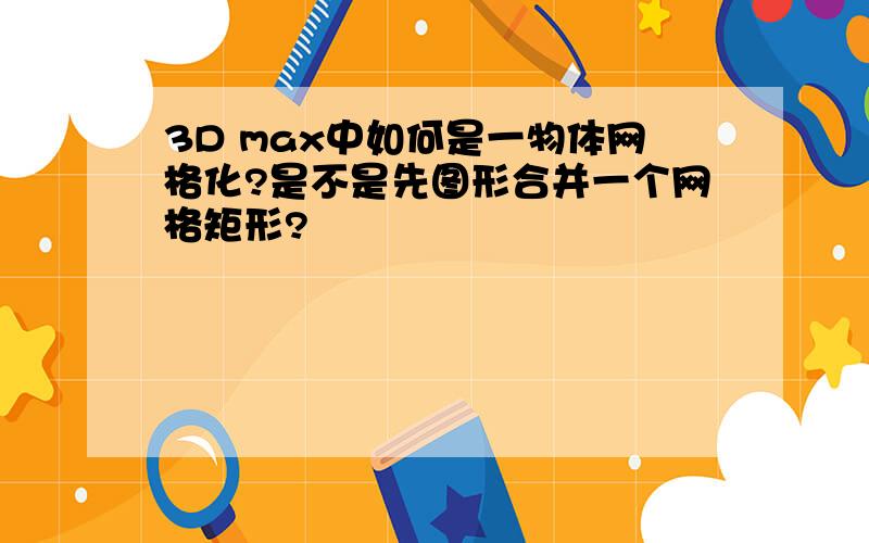 3D max中如何是一物体网格化?是不是先图形合并一个网格矩形?