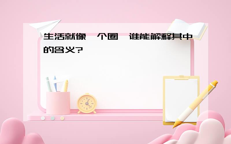 生活就像一个圈,谁能解释其中的含义?