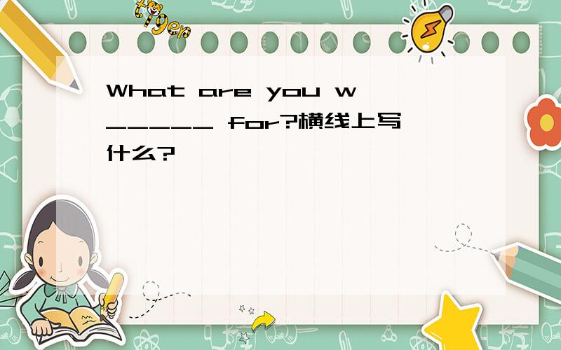 What are you w_____ for?横线上写什么?