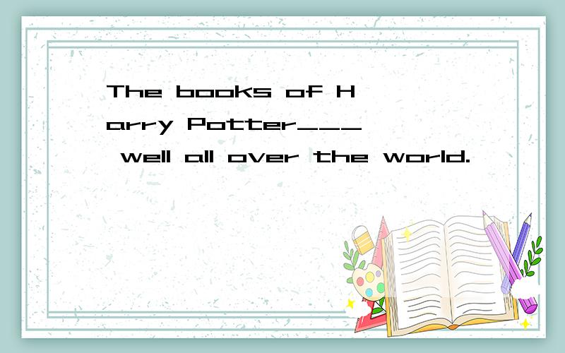 The books of Harry Potter___ well all over the world.