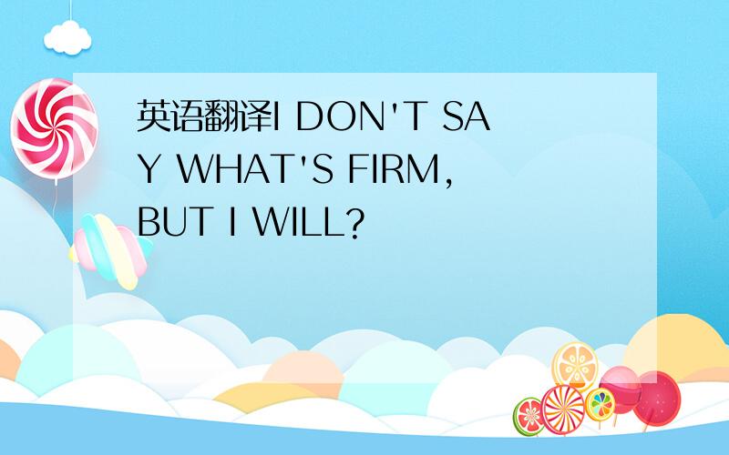 英语翻译I DON'T SAY WHAT'S FIRM,BUT I WILL?