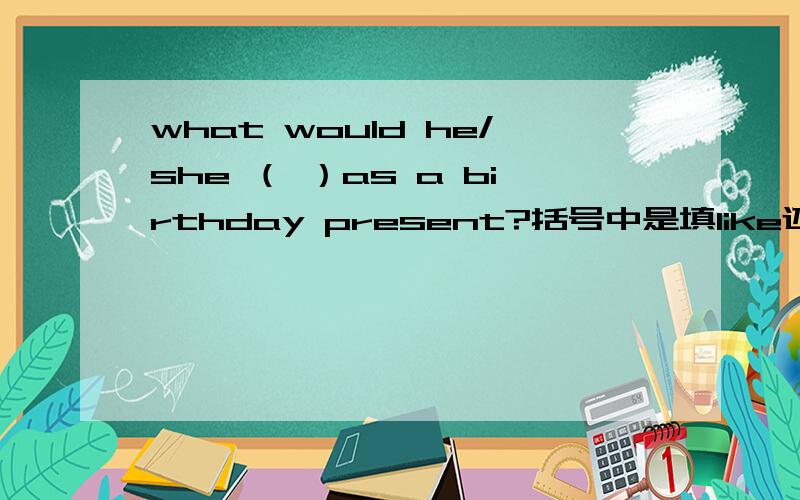 what would he/she （ ）as a birthday present?括号中是填like还是likes?