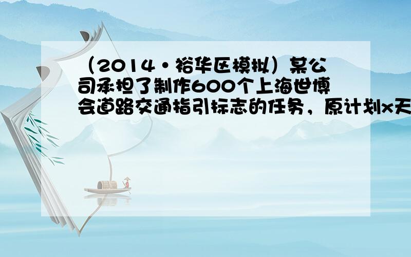 （2014•裕华区模拟）某公司承担了制作600个上海世博会道路交通指引标志的任务，原计划x天完成，实际平均每天多制作了1